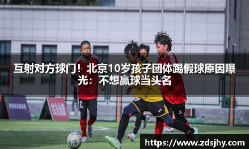 互射对方球门！北京10岁孩子团体踢假球原因曝光：不想赢球当头名